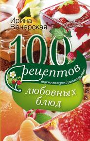 бесплатно читать книгу 100 рецептов любовных блюд. Вкусно, полезно, душевно, целебно автора Ирина Вечерская