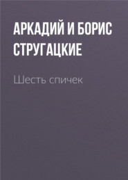 бесплатно читать книгу Шесть спичек автора Аркадий и Борис Стругацкие