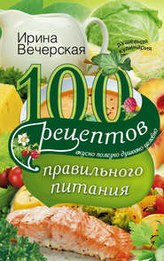 бесплатно читать книгу 100 рецептов правильного питания. Вкусно, полезно, душевно, целебно автора Ирина Вечерская