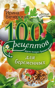 бесплатно читать книгу 100 рецептов питания для беременных. Вкусно, полезно, душевно, целебно автора Ирина Вечерская