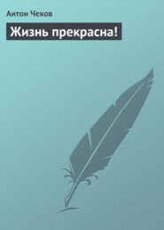 бесплатно читать книгу Жизнь прекрасна! автора Антон Чехов