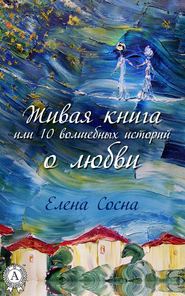 бесплатно читать книгу Живая книга, или 10 волшебных историй о любви автора Елена Сосна
