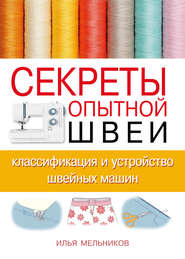 бесплатно читать книгу Секреты опытной швеи: классификация и устройство швейных машин автора Илья Мельников