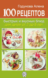 бесплатно читать книгу 100 рецептов быстрых и вкусных блюд для детей от 2 до 8 лет автора Алена Годунова