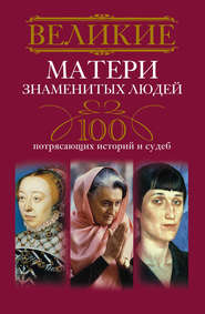 бесплатно читать книгу Великие матери знаменитых людей. 100 потрясающих историй и судеб автора Ирина Мудрова