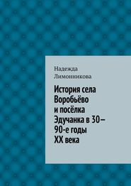 бесплатно читать книгу История села Воробьёво и посёлка Эдучанка в 30—90-е годы XX века автора Надежда Лимонникова