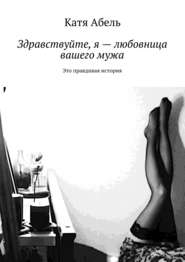 бесплатно читать книгу Здравствуйте. Я – любовница вашего мужа. Это правдивая история автора Катя Абель