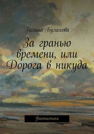 бесплатно читать книгу За гранью времени, или Дорога в никуда автора Галина Булахова