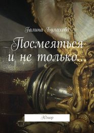 бесплатно читать книгу Посмеяться и не только… автора Галина Булахова