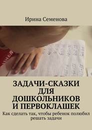 бесплатно читать книгу Задачи-сказки для дошкольников и первоклашек автора Ирина Семенова