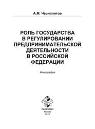 бесплатно читать книгу Роль государства в регулировании предпринимательской деятельности в Российской Федерации автора Александр Чернопятов