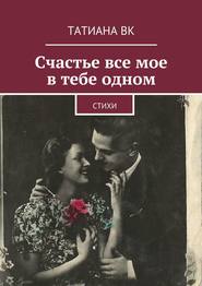 бесплатно читать книгу Счастье все мое в тебе одном автора Татиана Вк