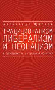 бесплатно читать книгу Традиционализм, либерализм и неонацизм в пространстве актуальной политики автора Александр Щипков