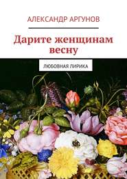 бесплатно читать книгу Дарите женщинам весну. любовная лирика автора Александр Аргунов
