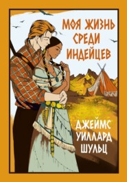 бесплатно читать книгу Моя жизнь среди индейцев автора Джеймс Уиллард Шульц