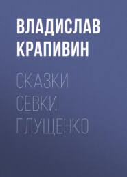 бесплатно читать книгу Сказки Севки Глущенко автора Владислав Крапивин