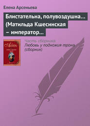 бесплатно читать книгу Блистательна, полувоздушна… (Матильда Кшесинская – император Николай II) автора Елена Арсеньева