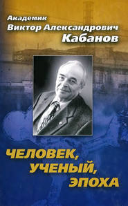 бесплатно читать книгу Академик Виктор Александрович Кабанов. Человек, ученый, эпоха автора Виктор Кабанов