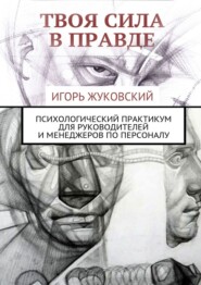 бесплатно читать книгу Твоя сила в правде. Психологический практикум для руководителей и менеджеров по персоналу автора Игорь Жуковский