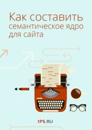 бесплатно читать книгу Как составить семантическое ядро для сайта автора  1ps.ru