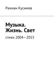 бесплатно читать книгу Музыка. Жизнь. Свет. Стихи 2004—2015 автора Рахман Кусимов