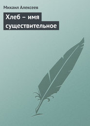 бесплатно читать книгу Хлеб – имя существительное автора Михаил Алексеев