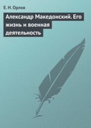 бесплатно читать книгу Александр Македонский. Его жизнь и военная деятельность автора Е. Орлов