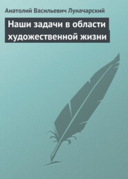 бесплатно читать книгу Наши задачи в области художественной жизни автора Анатолий Луначарский