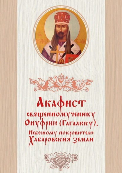 Акафист священномученику Онуфрию (Гагалюку), Небесному покровителю Хабаровския земли