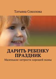 бесплатно читать книгу Дарить ребенку праздник. Маленькие хитрости хорошей мамы автора Татьяна Соколова