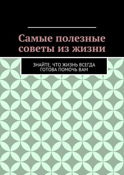 Самые полезные советы из жизни. Знайте, что жизнь всегда готова помочь вам