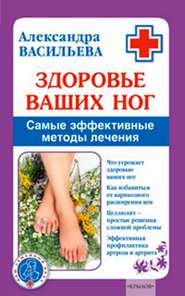 бесплатно читать книгу Здоровье ваших ног. Самые эффективные методы лечения автора Александра Васильева