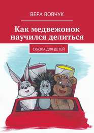 бесплатно читать книгу Как медвежонок научился делиться автора Вера Вовчук