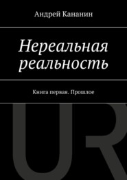 бесплатно читать книгу Нереальная реальность. Книга первая. Прошлое автора Андрей Кананин