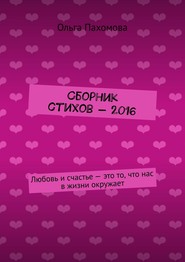 бесплатно читать книгу Сборник стихов – 2016. Любовь и счастье – это то, что нас в жизни окружает автора Ольга Пахомова