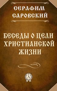 бесплатно читать книгу Беседы о цели христианской жизни автора преподобный Серафим Саровский