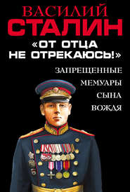 бесплатно читать книгу «От отца не отрекаюсь!» Запрещенные мемуары сына Вождя автора Василий Сталин