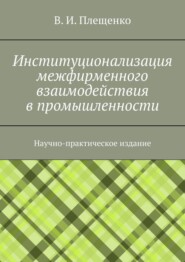 бесплатно читать книгу Институционализация межфирменного взаимодействия в промышленности. Научно-практическое издание автора Вячеслав Плещенко