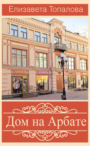 бесплатно читать книгу Дом на Арбате автора Елизавета Топалова
