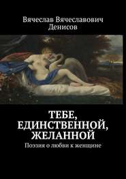 бесплатно читать книгу Тебе, единственной, желанной. Поэзия о любви к женщине автора Вячеслав Денисов