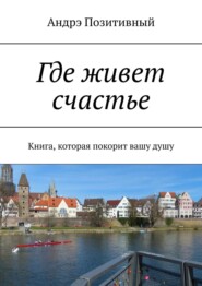 бесплатно читать книгу Где живет счастье. Книга, которая покорит вашу душу автора Андрэ Позитивный