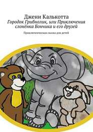 Городок Грибнолик, или Приключения слонёнка Бончика и его друзей. Приключенческая сказка для детей