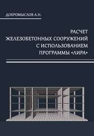 бесплатно читать книгу Расчёт железобетонных сооружений с использованием программы «Лира» автора Андрей Добромыслов