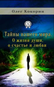 бесплатно читать книгу Тайны нашего мира. О жизни души, о счастье и любви автора Олег Кокорин