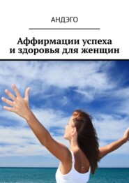 бесплатно читать книгу Аффирмации успеха и здоровья для женщин автора Андэго Андэго