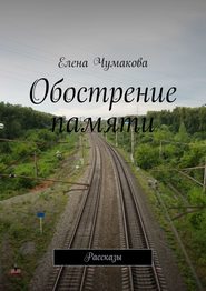 бесплатно читать книгу Обострение памяти. Рассказы автора Елена Чумакова