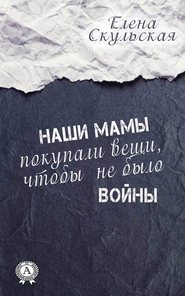 бесплатно читать книгу Наши мамы покупали вещи, чтобы не было войны автора Елена Скульская