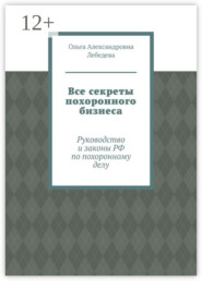 бесплатно читать книгу Все секреты похоронного бизнеса. Руководство и законы РФ по похоронному делу автора Ольга Лебедева