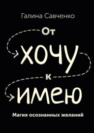 бесплатно читать книгу От «хочу» к «имею». Магия осознанных желаний автора Галина Савченко