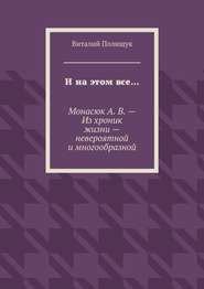 бесплатно читать книгу И на этом все… Монасюк А. В. – Из хроник жизни – невероятной и многообразной автора Виталий Полищук